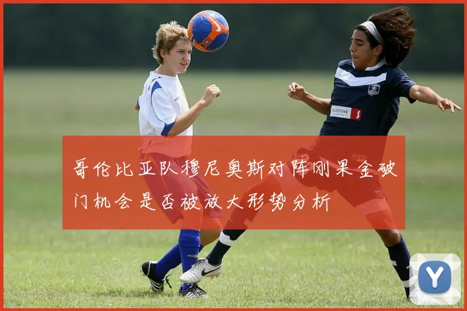 哥伦比亚队穆尼奥斯对阵刚果金破门机会是否被放大形势分析
