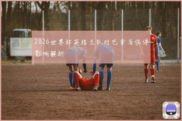 2026世界杯英格兰队对巴拿马伤停影响解析