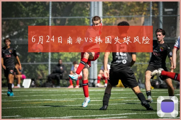 6月24日南非vs韩国失球风险