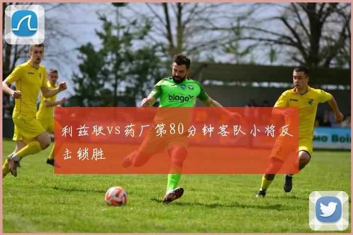 利兹联vs药厂第80分钟客队小将反击锁胜