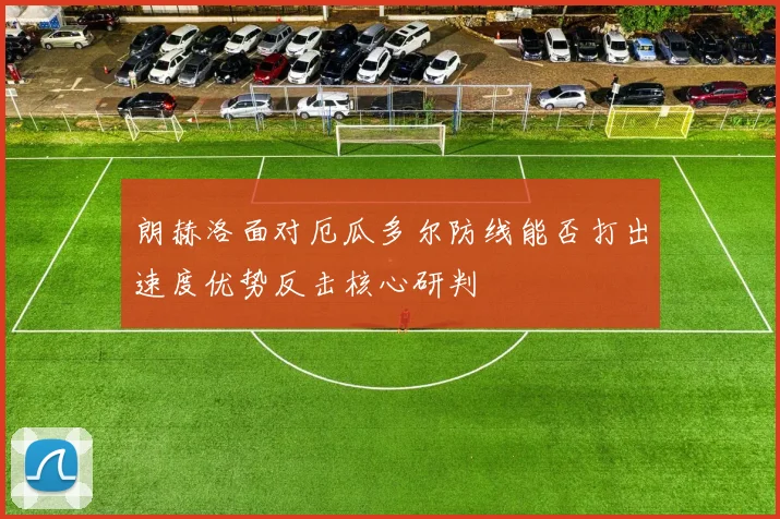 朗赫洛面对厄瓜多尔防线能否打出速度优势反击核心研判