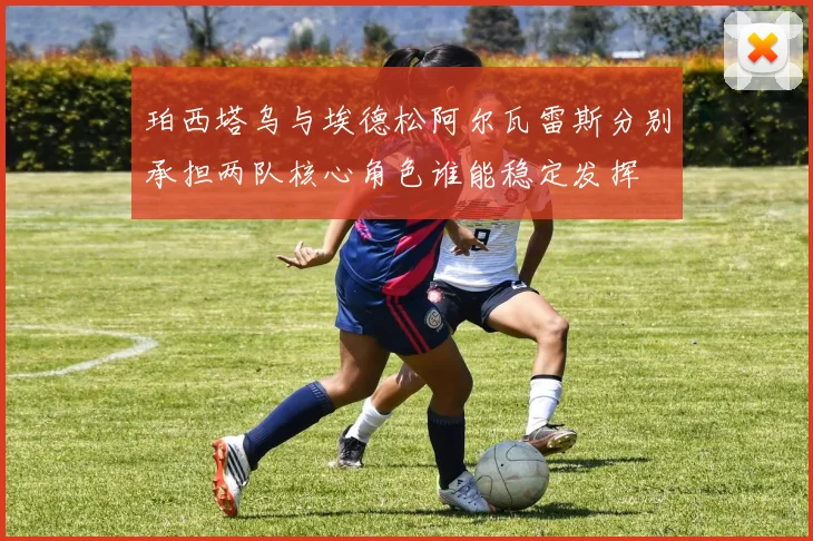 珀西塔乌与埃德松阿尔瓦雷斯分别承担两队核心角色谁能稳定发挥