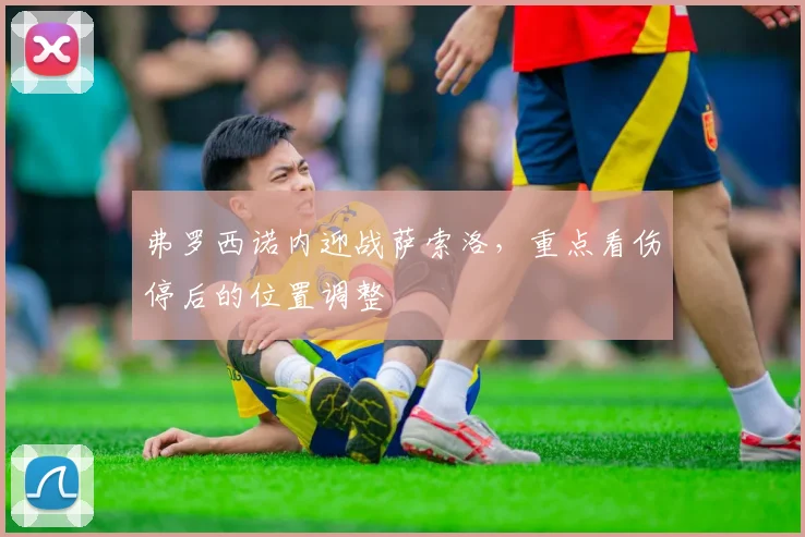 弗罗西诺内迎战萨索洛,重点看伤停后的位置调整