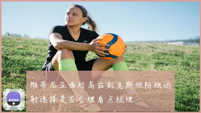 维蒂尼亚面对乌兹别克斯坦防线远射选择是否合理看点梳理