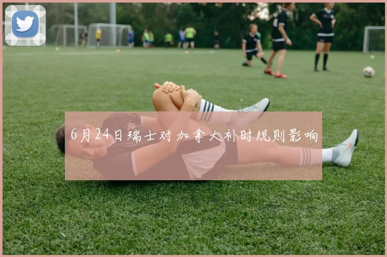 6月24日瑞士对加拿大补时规则影响