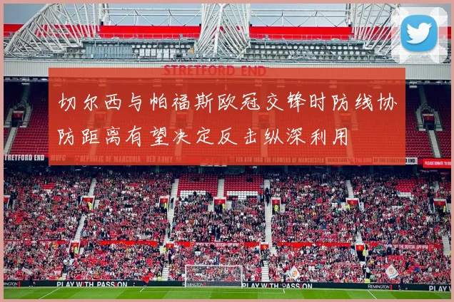 切尔西与帕福斯欧冠交锋时防线协防距离有望决定反击纵深利用
