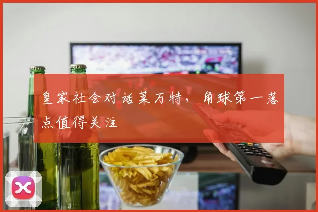 皇家社会对话莱万特,角球第一落点值得关注