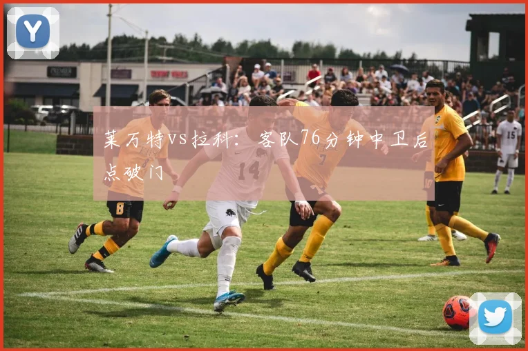 莱万特vs拉科:客队76分钟中卫后点破门
