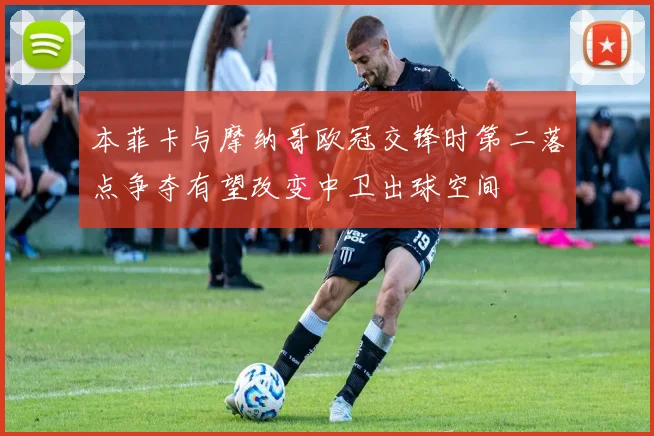 本菲卡与摩纳哥欧冠交锋时第二落点争夺有望改变中卫出球空间