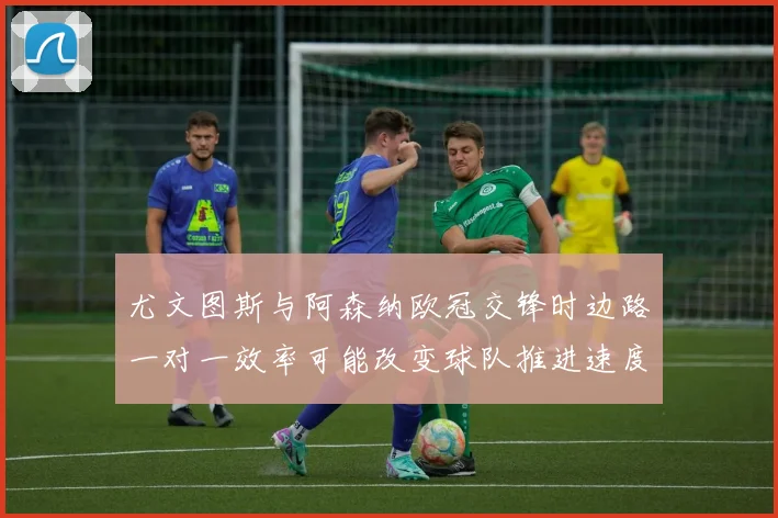 尤文图斯与阿森纳欧冠交锋时边路一对一效率可能改变球队推进速度