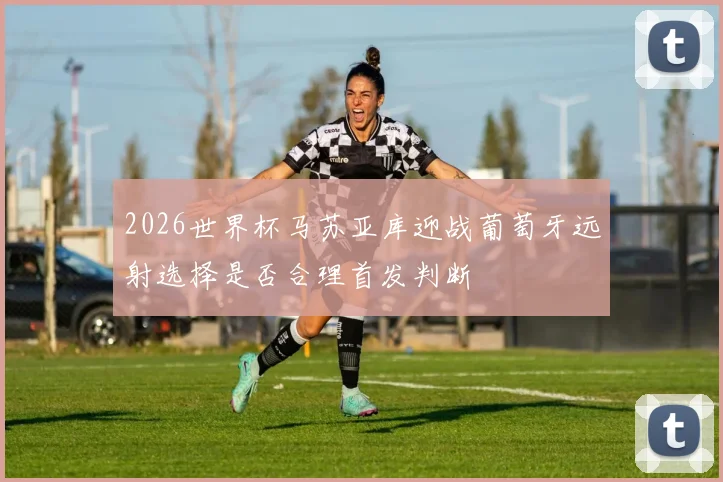 2026世界杯马苏亚库迎战葡萄牙远射选择是否合理首发判断
