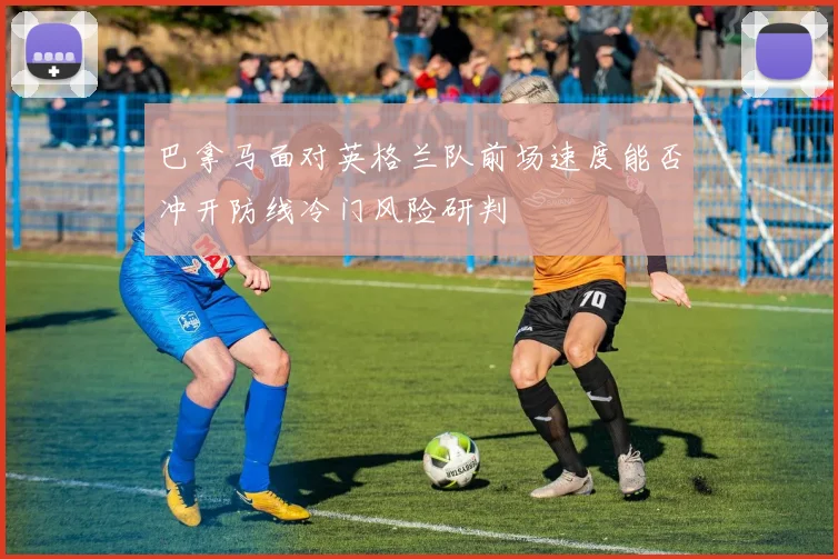 巴拿马面对英格兰队前场速度能否冲开防线冷门风险研判