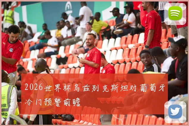 2026世界杯乌兹别克斯坦对葡萄牙冷门预警前瞻