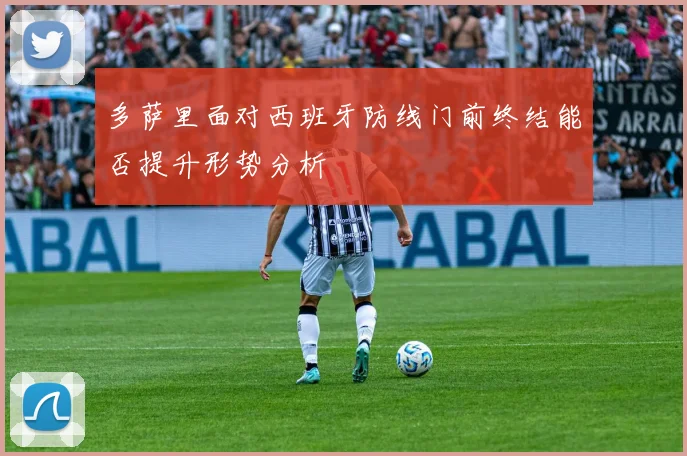 多萨里面对西班牙防线门前终结能否提升形势分析