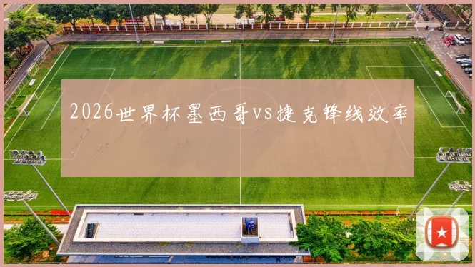 2026世界杯墨西哥vs捷克锋线效率