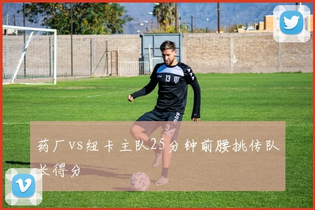 药厂vs纽卡主队25分钟前腰挑传队长得分