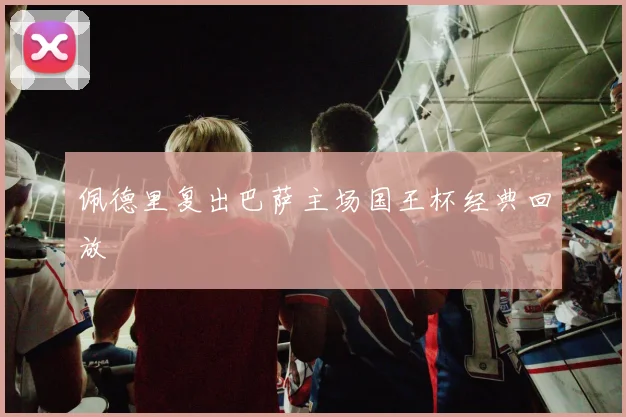 佩德里复出巴萨主场国王杯经典回放