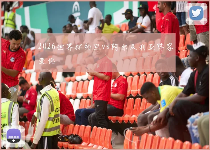 2026世界杯约旦vs阿尔及利亚阵容变化