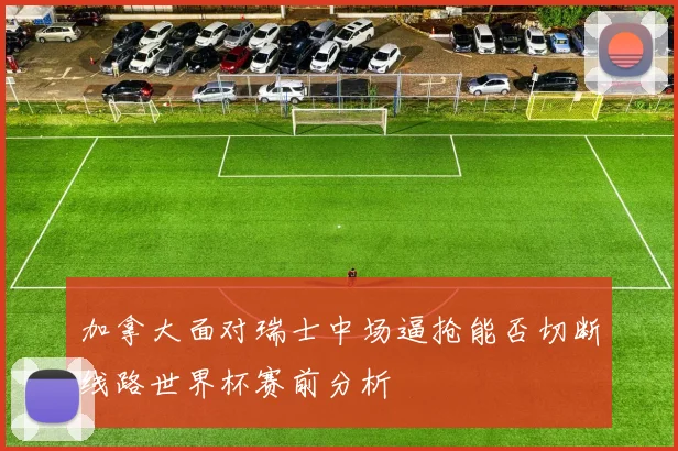 加拿大面对瑞士中场逼抢能否切断线路世界杯赛前分析
