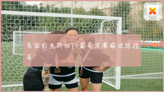 乌兹别克斯坦vs葡萄牙赛前进球指南