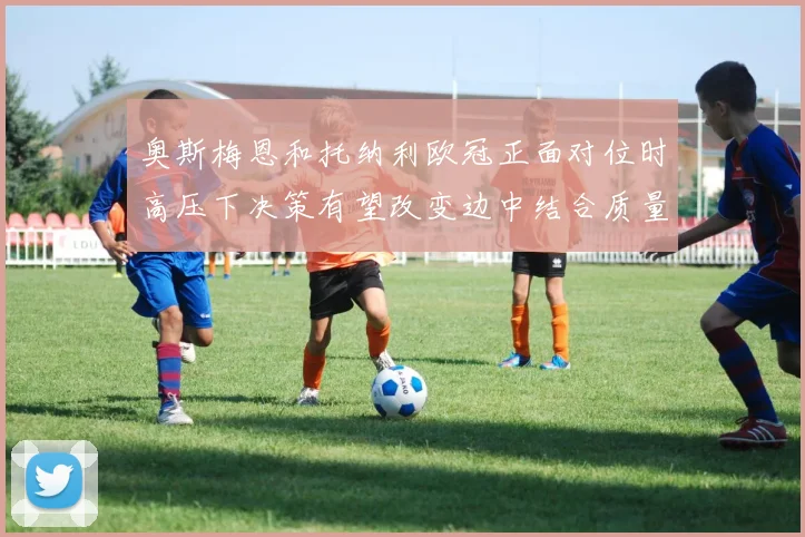 奥斯梅恩和托纳利欧冠正面对位时高压下决策有望改变边中结合质量