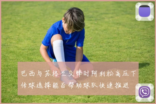 巴西与苏格兰交锋时阿利松高压下传球选择能否帮助球队快速推进