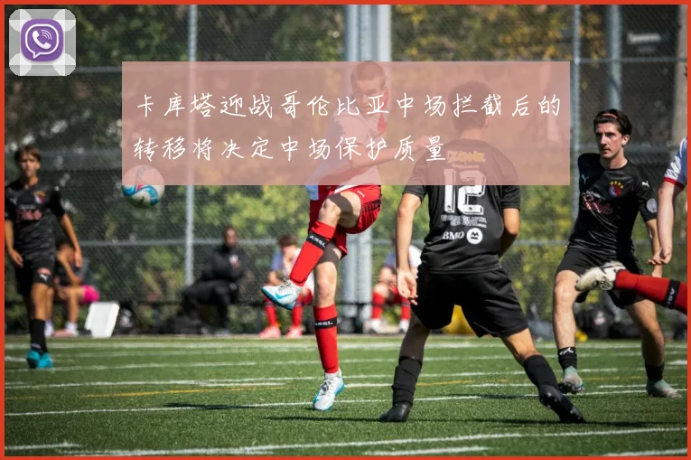 卡库塔迎战哥伦比亚中场拦截后的转移将决定中场保护质量