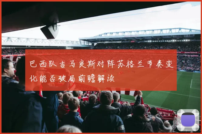巴西队吉马良斯对阵苏格兰节奏变化能否破局前瞻解读