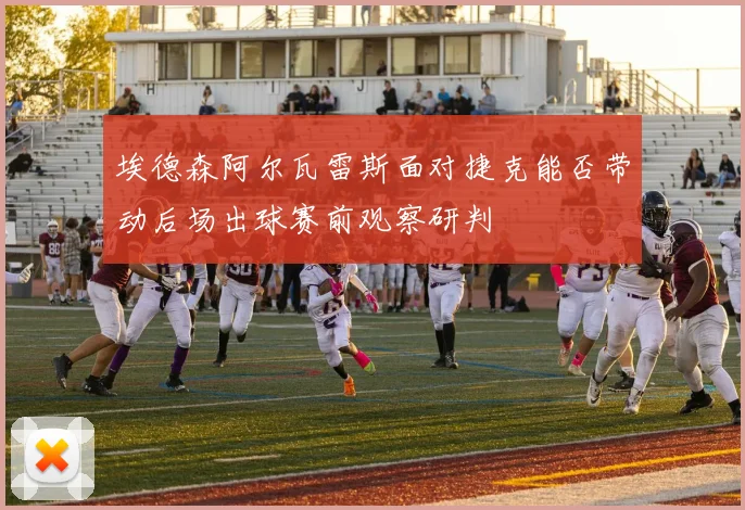 埃德森阿尔瓦雷斯面对捷克能否带动后场出球赛前观察研判