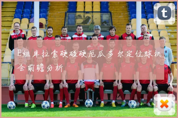 E组库拉索硬碰硬厄瓜多尔定位球机会前瞻分析