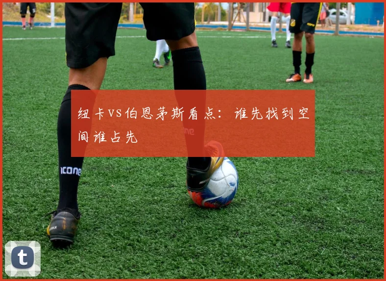 纽卡vs伯恩茅斯看点:谁先找到空间谁占先