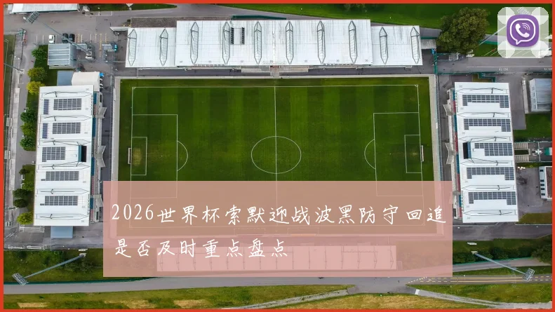 2026世界杯索默迎战波黑防守回追是否及时重点盘点