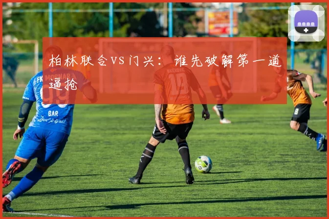 柏林联合vs门兴：谁先破解第一道逼抢